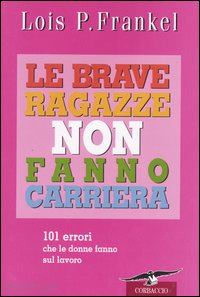Le brave ragazze non fanno carriera. 101 errori che le donne fanno sul lavoro - Lois P. Frankel
