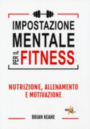 Impostazione Mentale Per Il Fitness. Nutrizione, Allenamento E Motivazione - Brian Keane