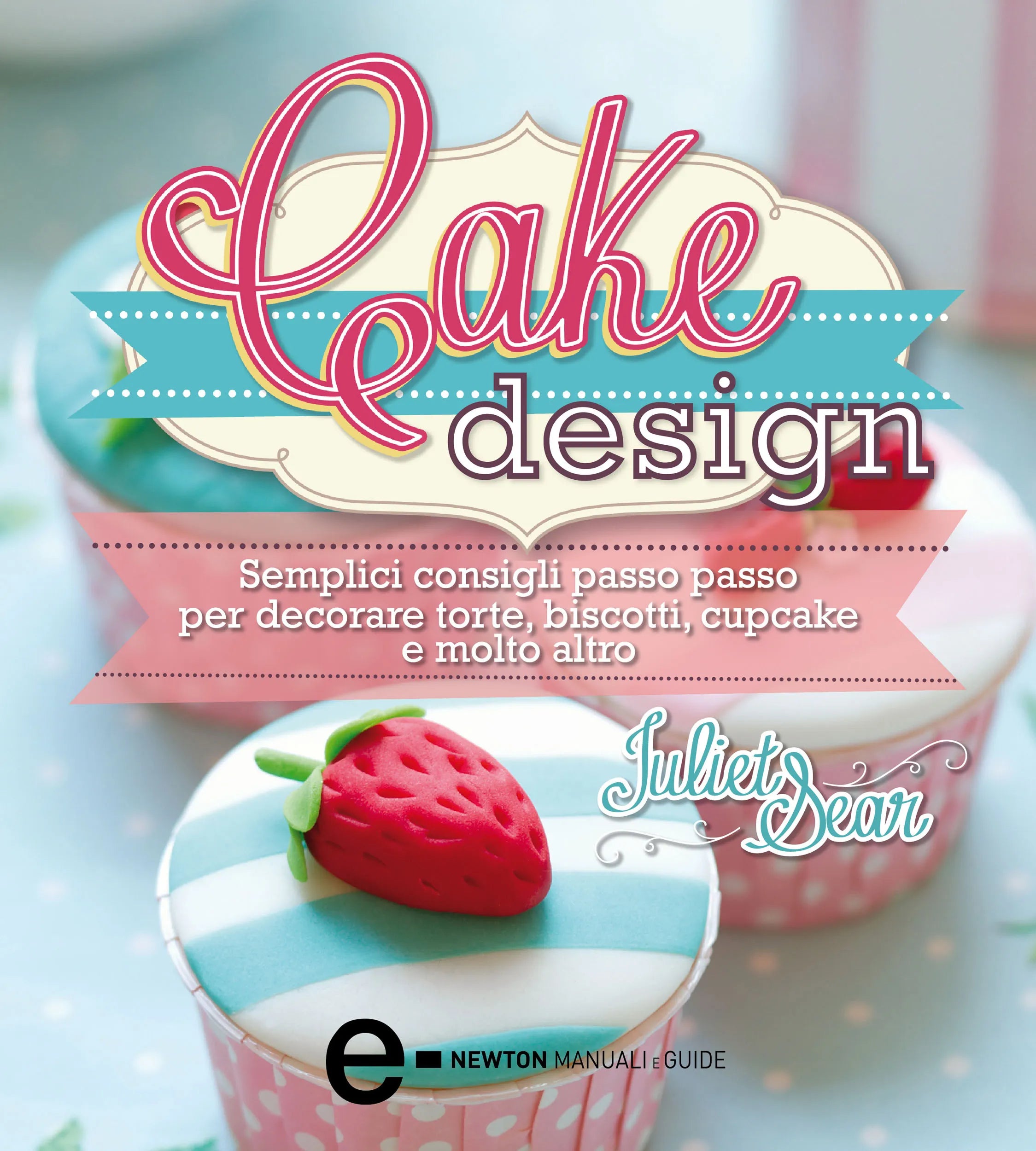 Cake Design. Semplici Consigli Passo Passo Per Decorare Torte, Biscotti, Cupcakes E Molto Altro - Juliet Sear