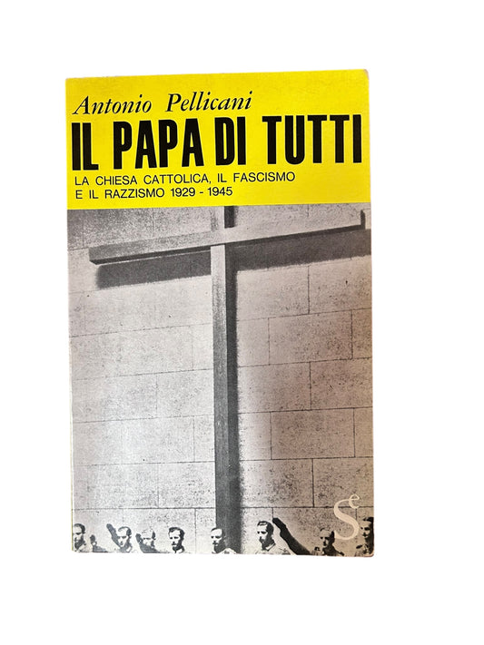 Il Papa Di Tutti. La Chiesa Cattolica, il Fascismo e il razzismo 1929-1945 di Antonio Pellicani