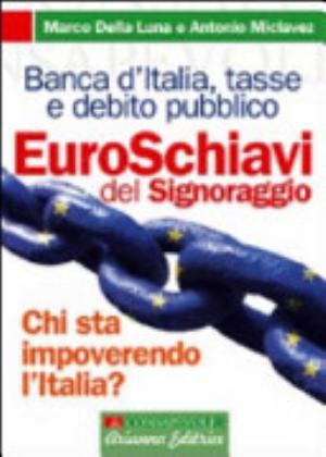 Euroschiavi. Chi Si Arricchisce Davvero Con Le Nostre Tasse? La Banca D'italia, Le Contraddizioni Del Debito Pubblico E I Segreti Del Signoraggio - Marco Della Luna, Antonio Miclavez