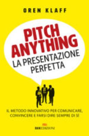 Pitch Anything. La Presentazione Perfetta. Il Metodo Innovativo Per Comunicare, Convincere E Farsi Dire Sempre Di Sì - Oren Klaff