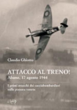 Attacco Al Treno! Abano, 17 Agosto 1944. I Primi Attacchi Dei Cacciabombardieri Sulla Pianura Veneta - Claudio Ghiotto