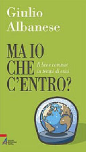 Ma Io Che C'entro? Il Bene Comune In Tempi Di Crisi - Giulio Albanese