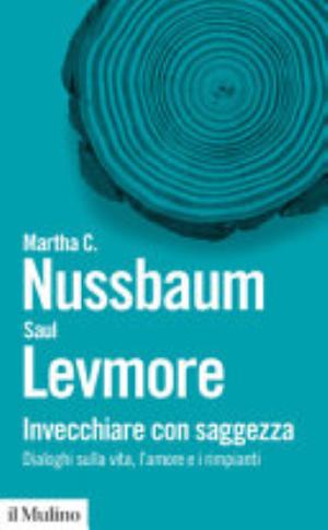Invecchiare Con Saggezza. Dialoghi Sulla Vita, L'amore E I Rimpianti - Martha C. Nussbaum, Saul Levmore