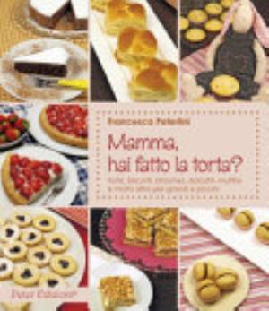 Mamma, Hai Fatto La Torta? Torte, Biscotti, Brioches, Dolcetti, Muffins - Francesca Peterlini