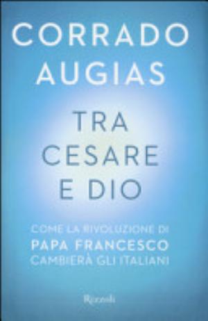 Tra Cesare E Dio. Come La Rivoluzione Di Papa Francesco Cambierà Gli Italiani - Corrado Augias