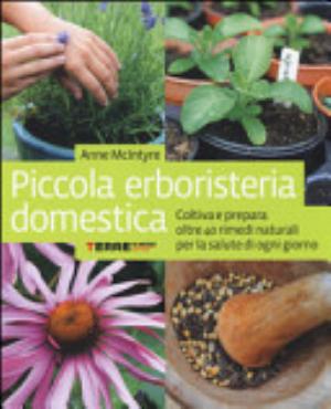 Piccola Erboristeria Domestica. Coltiva E Prepara Oltre 40 Rimedi Naturali Per La Salute Di Ogni Giorno - Anne Mcintyre