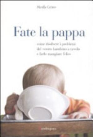 Fate La Pappa. Come Risolvere I Problemi Del Vostro Bambino A Tavola E Farlo Mangiare Felice - Mirella Cerato