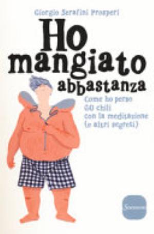 Ho Mangiato Abbastanza. Come Ho Perso 60 Chili Con La Meditazione (e Altri Segreti) - Giorgio Serafini Prosperi