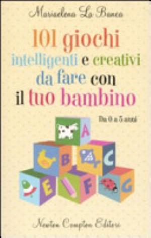 101 Giochi Intelligenti E Creativi Da Fare Con Il Tuo Bambino. Da 0 A 5 Anni - Mariaelena La Banca