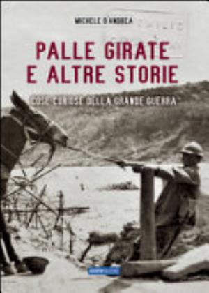 Palle Girate E Altre Storie. Cose Curiose Della Grande Guerra - Michele D'andrea