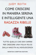 Come Crescere In Maniera Serena E Intelligente Una Ragazza Ribelle. Tutto Quello Che Devi Sapere Per Crescere Una Figlia Felice Dalla Nascita All'adolescenza - Judy Reith