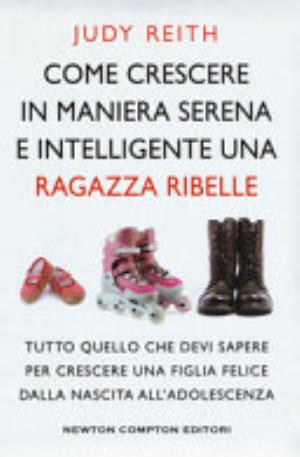 Come Crescere In Maniera Serena E Intelligente Una Ragazza Ribelle. Tutto Quello Che Devi Sapere Per Crescere Una Figlia Felice Dalla Nascita All'adolescenza - Judy Reith