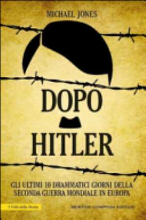 Dopo Hitler. Gli Ultimi 10 Drammatici Giorni Della Seconda Guerra Mondiale In Europa - Michael Jones