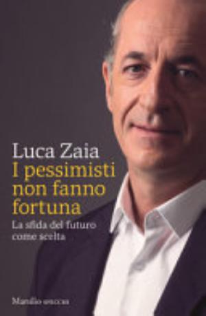 I Pessimisti Non Fanno Fortuna. La Sfida Del Futuro Come Scelta - Luca Zaia