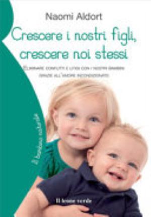 Crescere I Nostri Figli, Crescere Noi Stessi. Eliminare Conflitti E Litigi Con I Nostri Bambini Grazie All'amore Incondizionato - Naomi Aldort