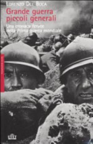 Grande Guerra, Piccoli Generali. Una Cronaca Feroce Della Prima Guerra Mondiale - Lorenzo Del Boca