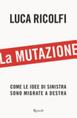 La Mutazione. Come Le Idee Di Sinistra Sono Migrate A Destra - Luca Ricolfi
