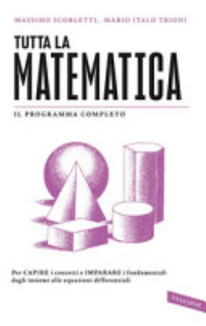Tutta La Matematica. Per Capire I Concetti E Imparare I Fondamentali Dagli Insiemi Alle Equazioni Differenziali - Massimo Scorletti, Mario Italo Trioni