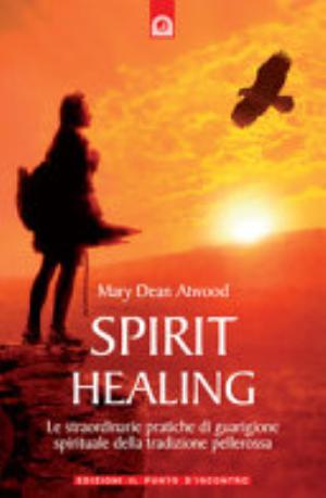 Spirit Healing. Le Straordinarie Pratiche Di Guarigione Spirituale Della Tradizione Pellerossa - Mary Dean Atwood