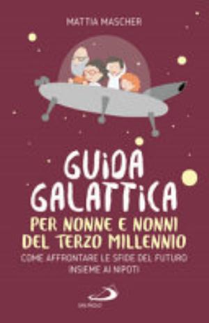 Guida Galattica Per Nonne E Nonni Del Terzo Millennio. Come Affrontare Le Sfide Del Futuro Insieme Ai Nipoti - Mattia Mascher