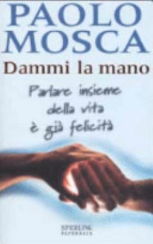 Dammi La Mano. Parlare Insieme Della Vita è Già Felicità - Paolo Mosca