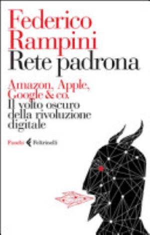 Rete Padrona. Amazon, Apple, Google & Co. Il Volto Oscuro Della Rivoluzione Digitale - Federico Rampini
