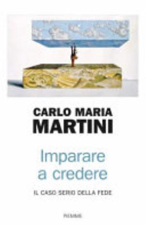 Imparare A Credere. Il Caso Serio Della Fede - Carlo Maria Martini