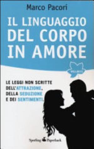 Il Linguaggio Del Corpo In Amore. Le Leggi Non Scritte Dell'attrazione, Della Seduzione E Dei Sentimenti - Marco Pacori