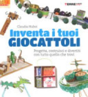 Inventa I Tuoi Giocattoli. Progetta, Costruisci E Divertiti Con Tutto Quello Che Trovi. Ediz. A Colori - Claudia Huboi