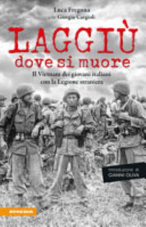 Laggiù Dove Si Muore. Il Vietnam Dei Giovani Italiani Con La Legione Straniera - Luca Fregona, Giorgio Cargioli