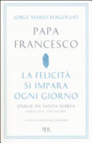 La Felicità Si Impara Ogni Giorno. Omelie Da Santa Marta (marzo 2014-giugno 2015) - Francesco (jorge Mario Bergoglio)