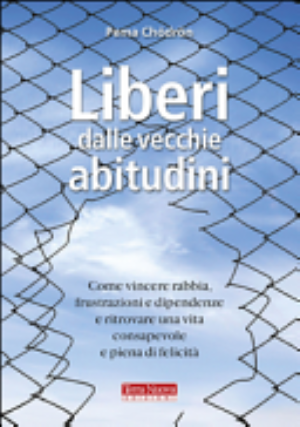 Liberi Dalle Vecchie Abitudini. Come Vincere Rabbia, Fru Strazioni E Dipendenze E Ritrovare Una Vita Consapevole E Piena Di Felicità - Pema Chödrön\