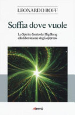 Soffia Dove Vuole. Lo Spirito Santo Dal Big Bang Alla Liberazione Degli Oppressi - Leonardo Boff