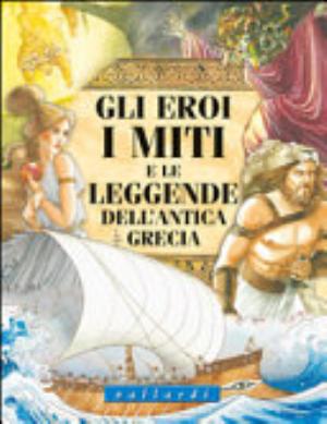 Gli Eroi, I Miti E Le Leggende Dell'antica Grecia - Luisa Vallardi