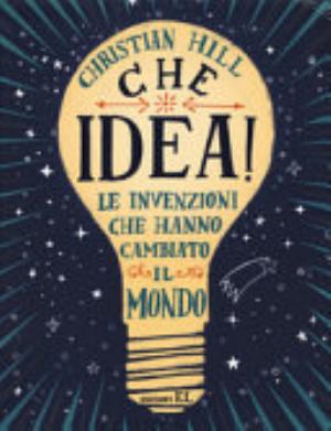 Che Idea! Le Invenzioni Che Hanno Cambiato Il Mondo. Ediz. A Colori - Christian Hill
