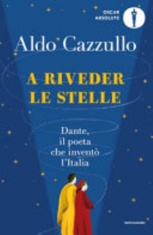 A Riveder Le Stelle. Dante, Il Poeta Che Inventò L'italia - Aldo Cazzullo